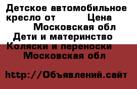 Детское автомобильное кресло от 0-1,5 › Цена ­ 4 000 - Московская обл. Дети и материнство » Коляски и переноски   . Московская обл.